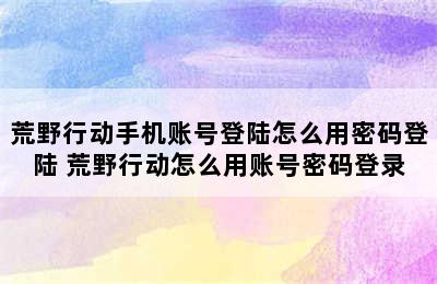 荒野行动手机账号登陆怎么用密码登陆 荒野行动怎么用账号密码登录